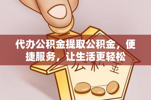 麻阳代办公积金提取公积金，便捷服务，让生活更轻松