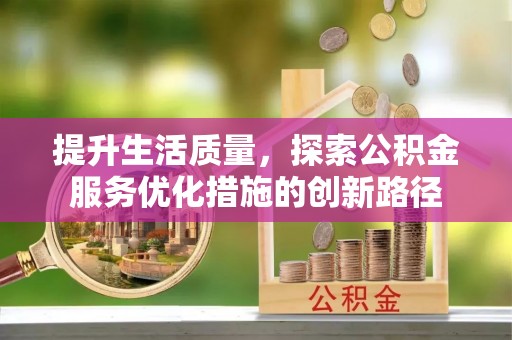 麻阳提升生活质量，探索公积金服务优化措施的创新路径