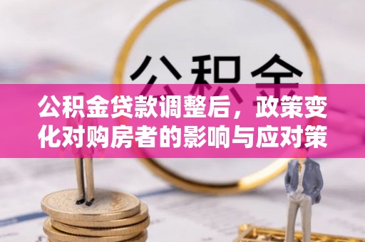 麻阳公积金贷款调整后，政策变化对购房者的影响与应对策略