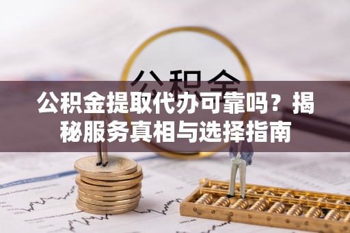 麻阳公积金提取代办可靠吗？揭秘服务真相与选择指南