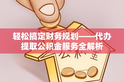 麻阳轻松搞定财务规划——代办提取公积金服务全解析