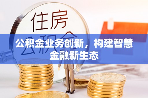 麻阳公积金业务创新，构建智慧金融新生态
