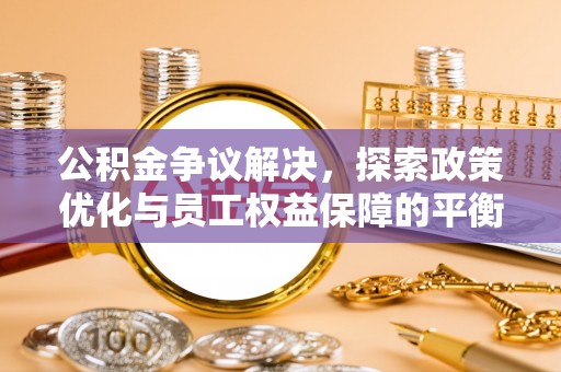 麻阳公积金争议解决，探索政策优化与员工权益保障的平衡点