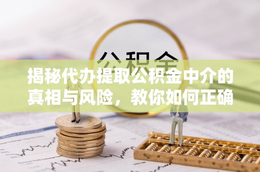 麻阳揭秘代办提取公积金中介的真相与风险，教你如何正确操作