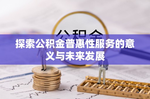 麻阳探索公积金普惠性服务的意义与未来发展