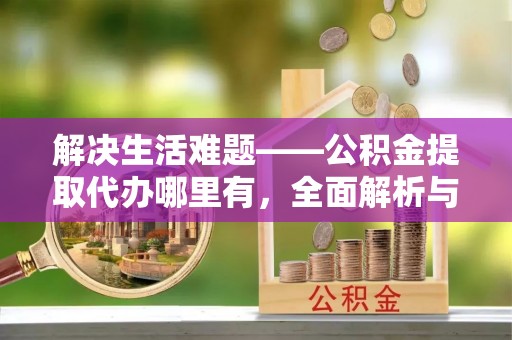 麻阳解决生活难题——公积金提取代办哪里有，全面解析与服务推荐