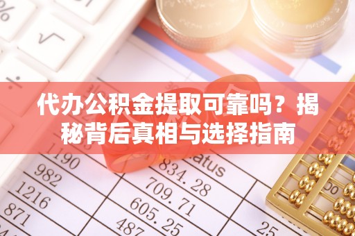 麻阳代办公积金提取可靠吗？揭秘背后真相与选择指南