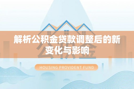 麻阳解析公积金贷款调整后的新变化与影响