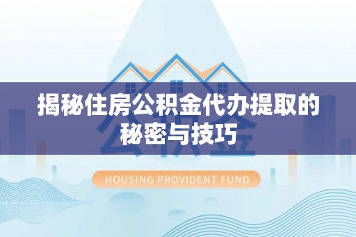 麻阳揭秘住房公积金代办提取的秘密与技巧