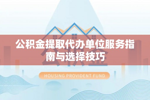 麻阳公积金提取代办单位服务指南与选择技巧