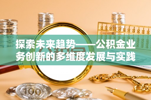 麻阳探索未来趋势——公积金业务创新的多维度发展与实践