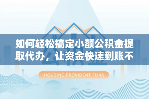 麻阳如何轻松搞定小额公积金提取代办，让资金快速到账不是梦