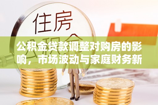 麻阳公积金贷款调整对购房的影响，市场波动与家庭财务新趋势