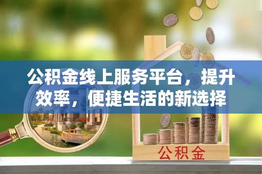 麻阳公积金线上服务平台，提升效率，便捷生活的新选择