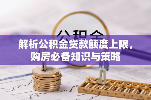 麻阳解析公积金贷款额度上限，购房必备知识与策略