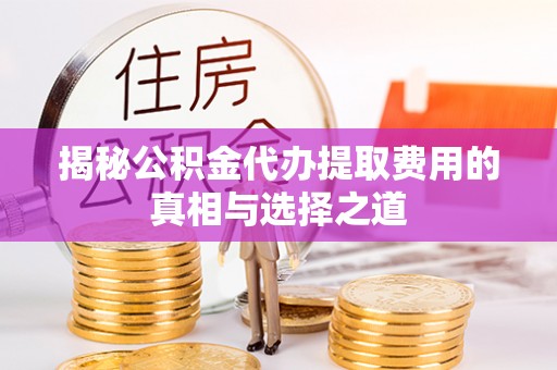 麻阳揭秘公积金代办提取费用的真相与选择之道