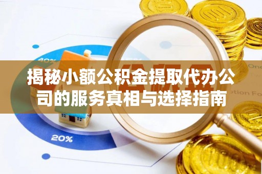 麻阳揭秘小额公积金提取代办公司的服务真相与选择指南
