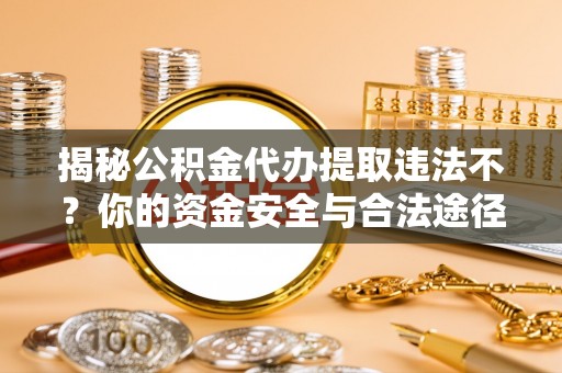 麻阳揭秘公积金代办提取违法不？你的资金安全与合法途径解析