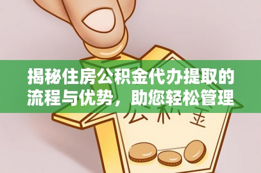 麻阳揭秘住房公积金代办提取的流程与优势，助您轻松管理资金
