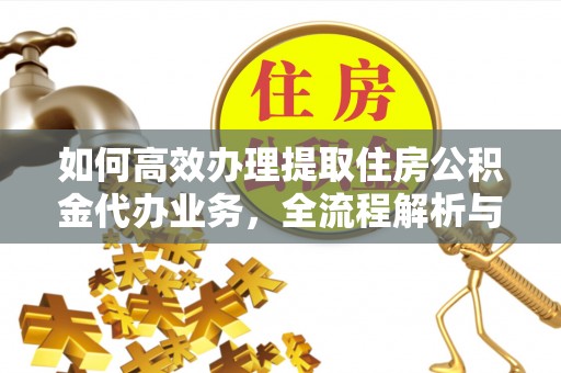 麻阳如何高效办理提取住房公积金代办业务，全流程解析与实用建议
