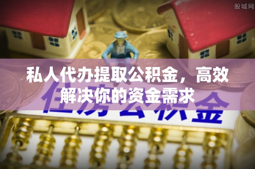 麻阳私人代办提取公积金，高效解决你的资金需求