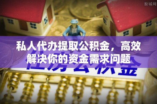 麻阳私人代办提取公积金，高效解决你的资金需求问题