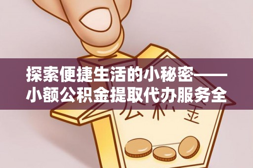 麻阳探索便捷生活的小秘密——小额公积金提取代办服务全解析