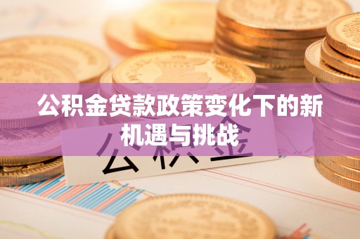 麻阳公积金贷款政策变化下的新机遇与挑战