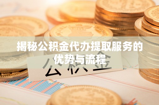 麻阳揭秘公积金代办提取服务的优势与流程