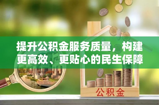 麻阳提升公积金服务质量，构建更高效、更贴心的民生保障体系