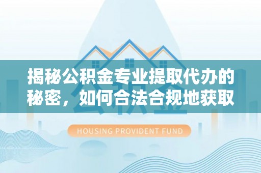 麻阳揭秘公积金专业提取代办的秘密，如何合法合规地获取你的住房基金？