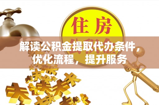 麻阳解读公积金提取代办条件，优化流程，提升服务