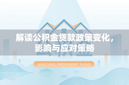 麻阳解读公积金贷款政策变化，影响与应对策略