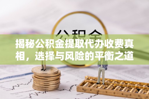 麻阳揭秘公积金提取代办收费真相，选择与风险的平衡之道