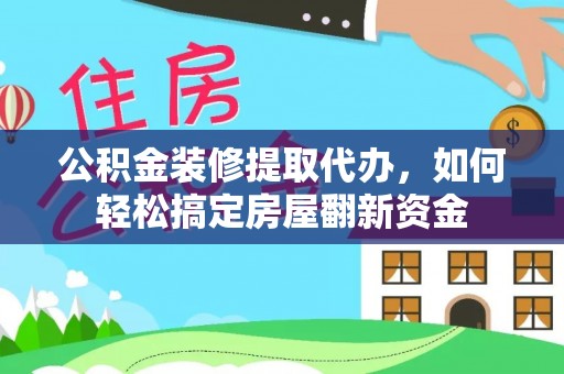 麻阳公积金装修提取代办，如何轻松搞定房屋翻新资金