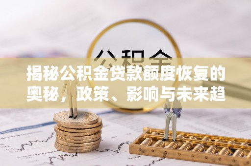 麻阳揭秘公积金贷款额度恢复的奥秘，政策、影响与未来趋势