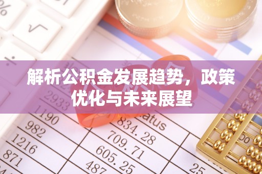 麻阳解析公积金发展趋势，政策优化与未来展望