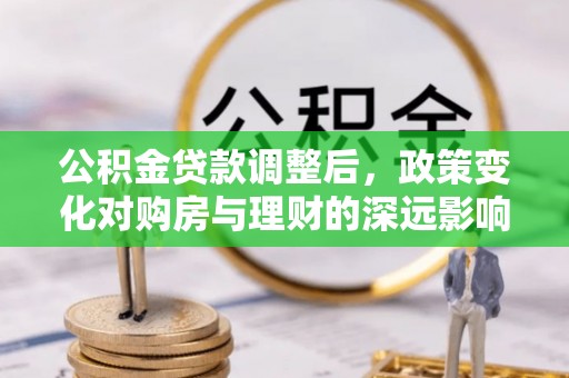 麻阳公积金贷款调整后，政策变化对购房与理财的深远影响