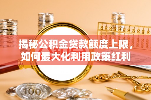 麻阳揭秘公积金贷款额度上限，如何最大化利用政策红利