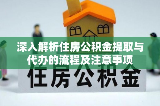 麻阳深入解析住房公积金提取与代办的流程及注意事项