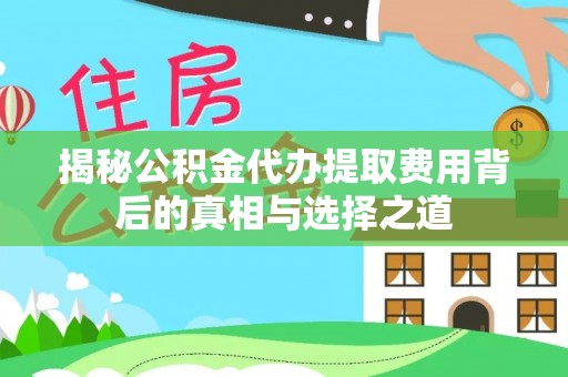 麻阳揭秘公积金代办提取费用背后的真相与选择之道