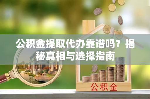 麻阳公积金提取代办靠谱吗？揭秘真相与选择指南