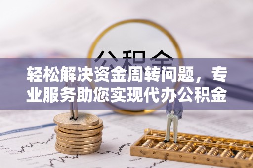 麻阳轻松解决资金周转问题，专业服务助您实现代办公积金提取