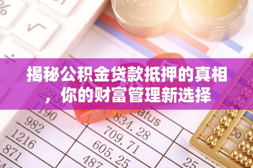 麻阳揭秘公积金贷款抵押的真相，你的财富管理新选择