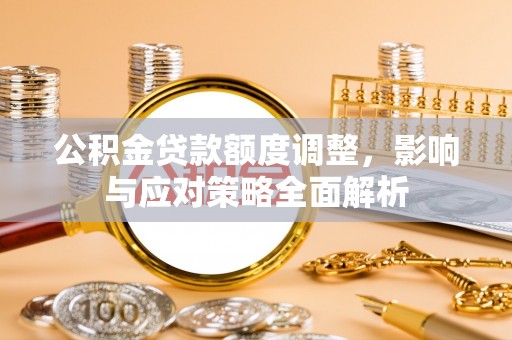 麻阳公积金贷款额度调整，影响与应对策略全面解析