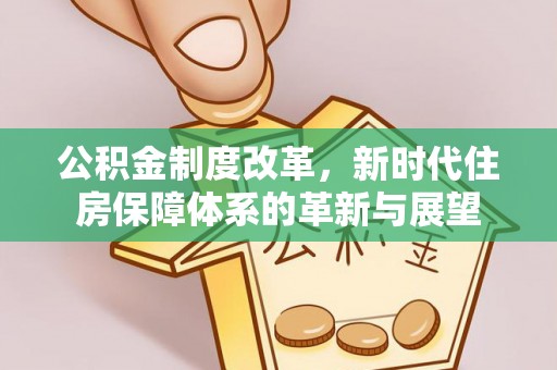 麻阳公积金制度改革，新时代住房保障体系的革新与展望