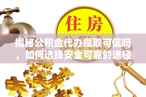 麻阳揭秘公积金代办提取可信吗，如何选择安全可靠的途径