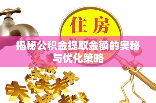 麻阳揭秘公积金提取金额的奥秘与优化策略