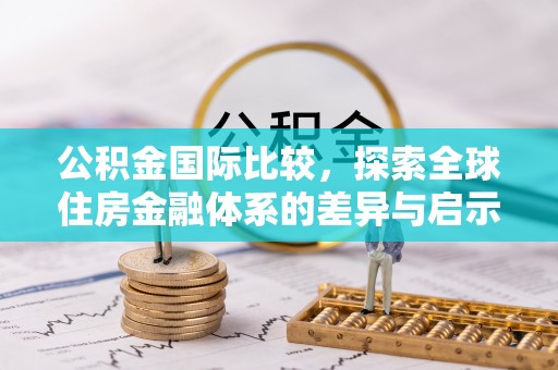 麻阳公积金国际比较，探索全球住房金融体系的差异与启示