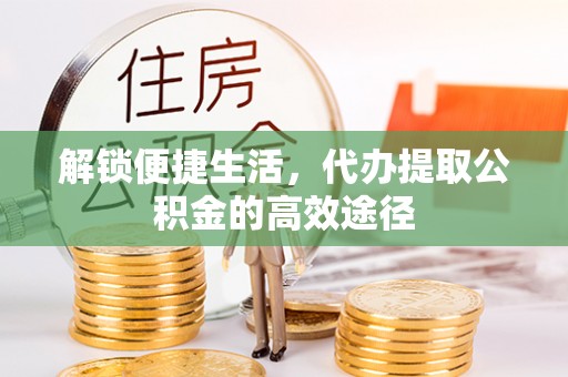 麻阳解锁便捷生活，代办提取公积金的高效途径